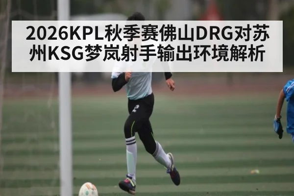 2026KPL秋季赛佛山DRG对苏州KSG梦岚射手输出环境解析