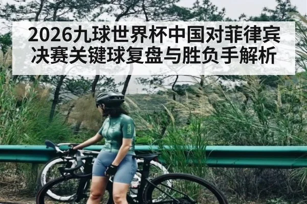 2026九球世界杯中国对菲律宾决赛关键球复盘与胜负手解析