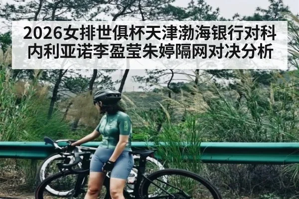 2026女排世俱杯天津渤海银行对科内利亚诺李盈莹朱婷隔网对决分析