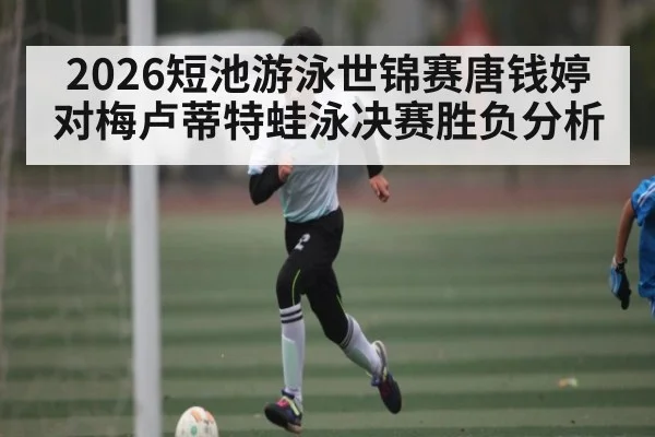 2026短池游泳世锦赛唐钱婷对梅卢蒂特蛙泳决赛胜负分析