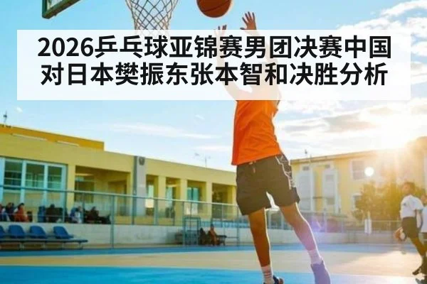 2026乒乓球亚锦赛男团决赛中国对日本樊振东张本智和决胜分析