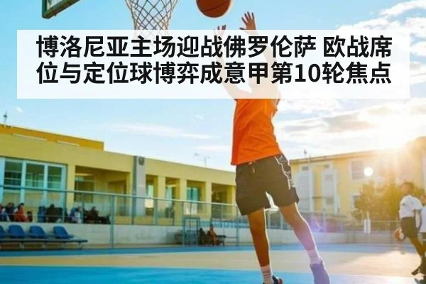 博洛尼亚主场迎战佛罗伦萨 欧战席位与定位球博弈成意甲第10轮焦点