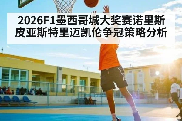 2026F1墨西哥城大奖赛诺里斯皮亚斯特里迈凯伦争冠策略分析