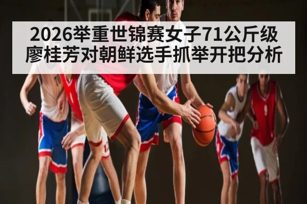 2026举重世锦赛女子71公斤级廖桂芳对朝鲜选手抓举开把分析