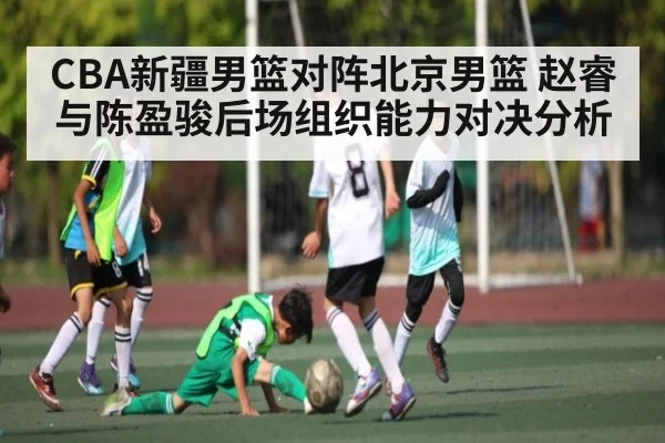 CBA新疆男篮对阵北京男篮 赵睿与陈盈骏后场组织能力对决分析